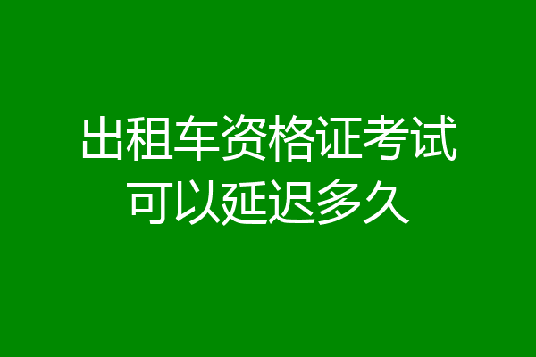 出租车资格证考试可以延迟多久