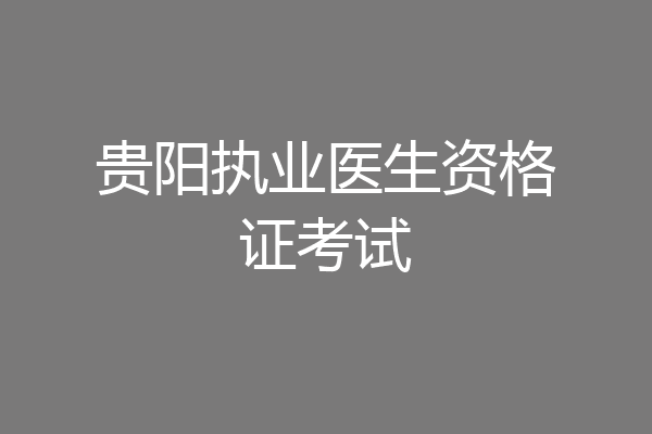 贵阳执业医生资格证考试
