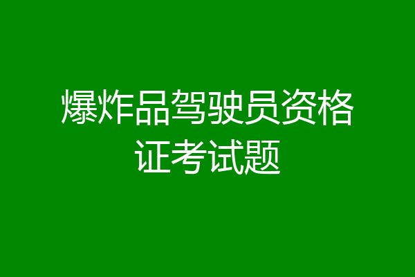 爆炸品驾驶员资格证考试题