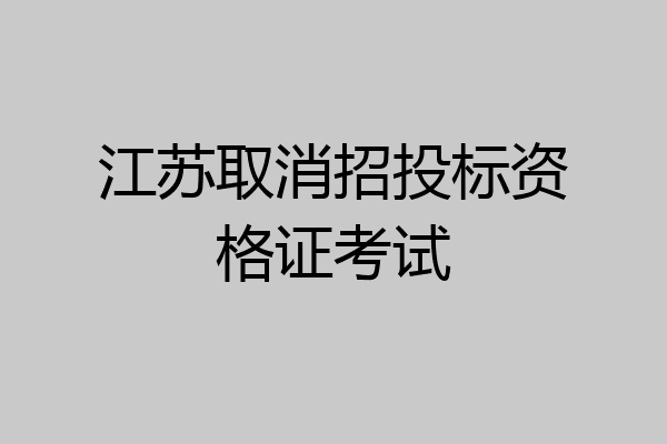 江苏取消招投标资格证考试