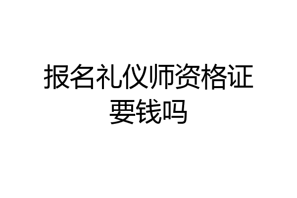 报名礼仪师资格证要钱吗