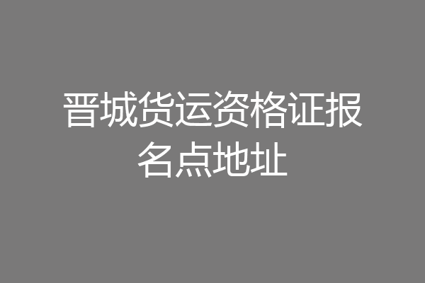 晋城货运资格证报名点地址