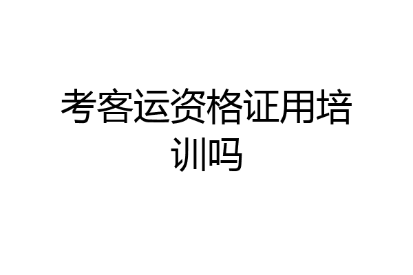 考客运资格证用培训吗