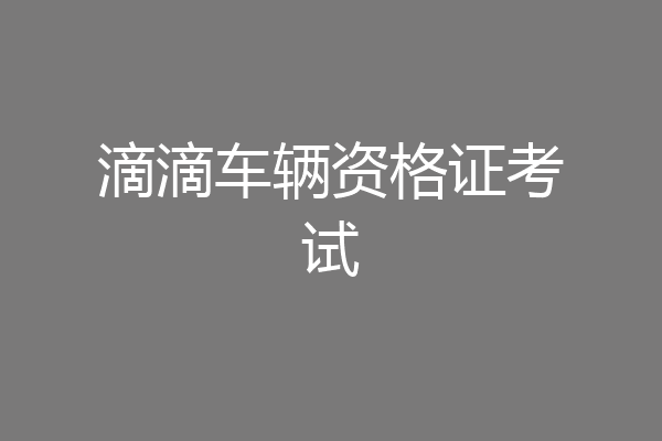 滴滴车辆资格证考试
