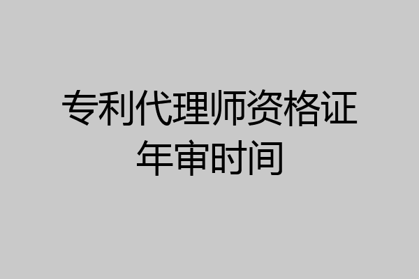 专利代理师资格证年审时间