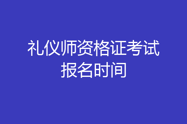 礼仪师资格证考试报名时间