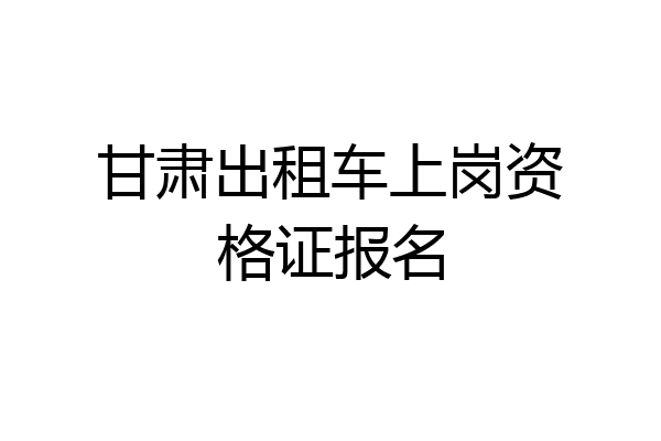 甘肃出租车上岗资格证报名