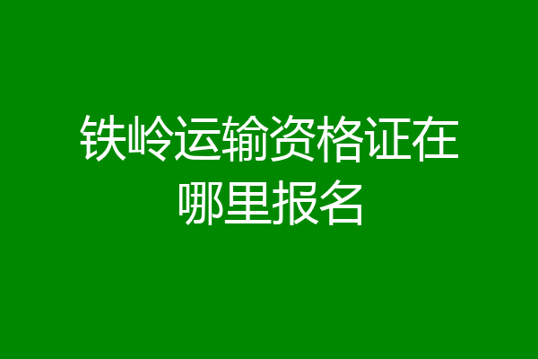铁岭运输资格证在哪里报名
