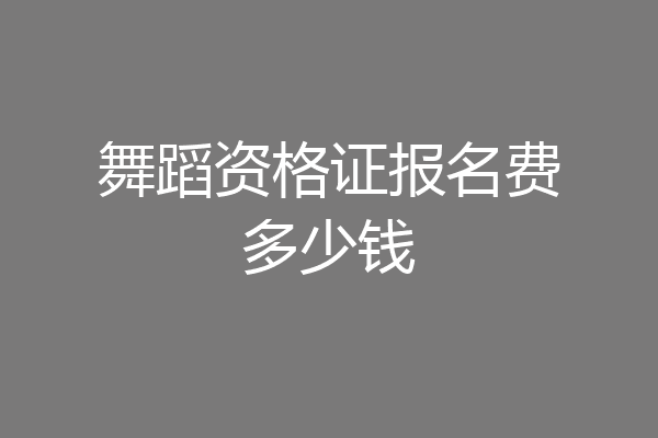 舞蹈资格证报名费多少钱
