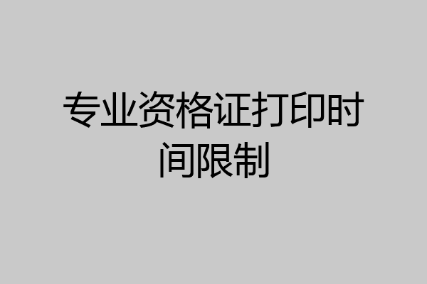 专业资格证打印时间限制