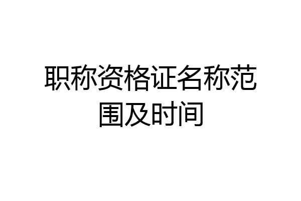职称资格证名称范围及时间