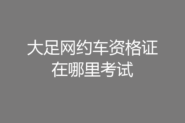 大足网约车资格证在哪里考试