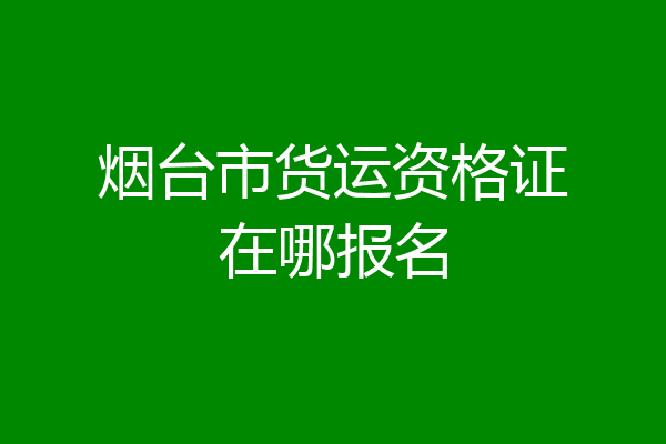 烟台市货运资格证在哪报名