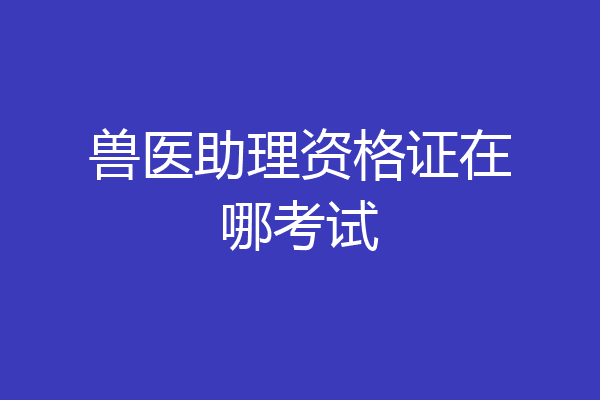 兽医助理资格证在哪考试