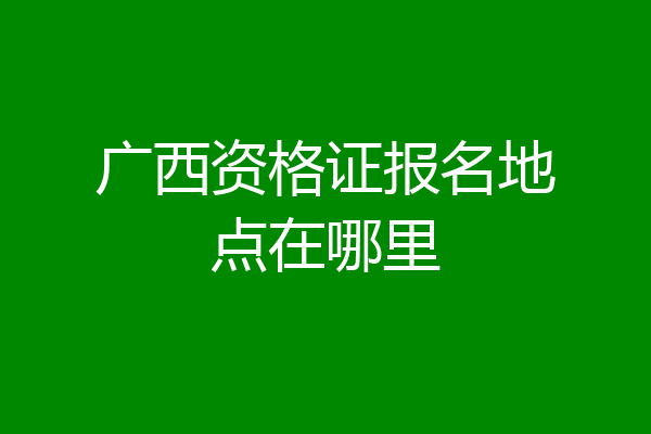 广西资格证报名地点在哪里