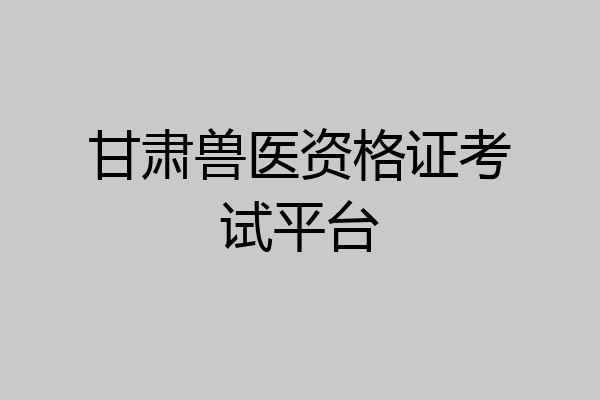 甘肃兽医资格证考试平台