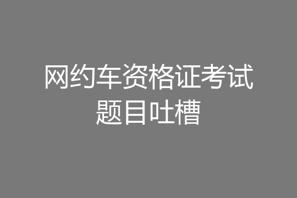 网约车资格证考试题目吐槽