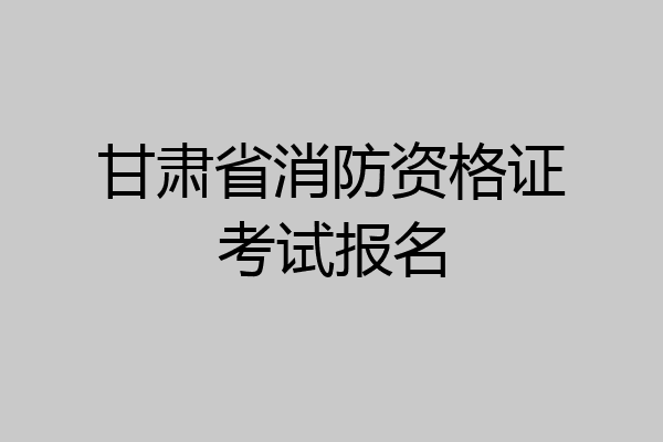 甘肃省消防资格证考试报名