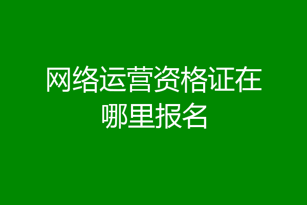 网络运营资格证在哪里报名