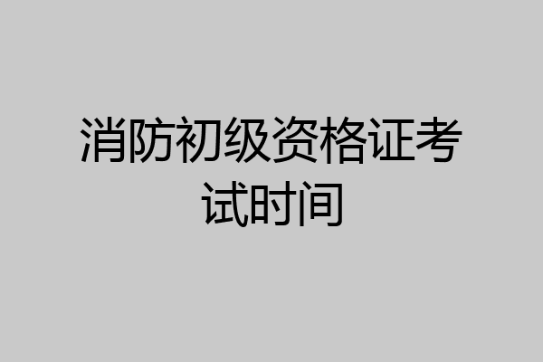 消防初级资格证考试时间