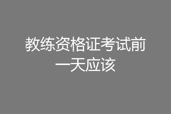 教练资格证考试前一天应该