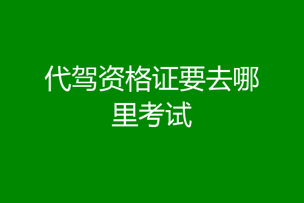 代驾资格证要去哪里考试