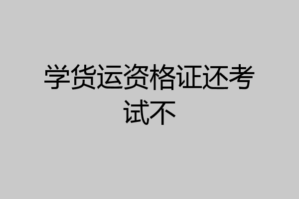 学货运资格证还考试不