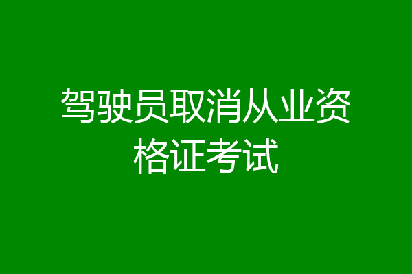 驾驶员取消从业资格证考试