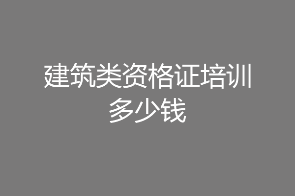建筑类资格证培训多少钱