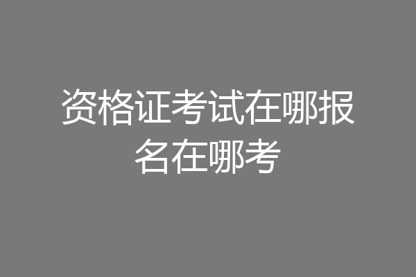 资格证考试在哪报名在哪考