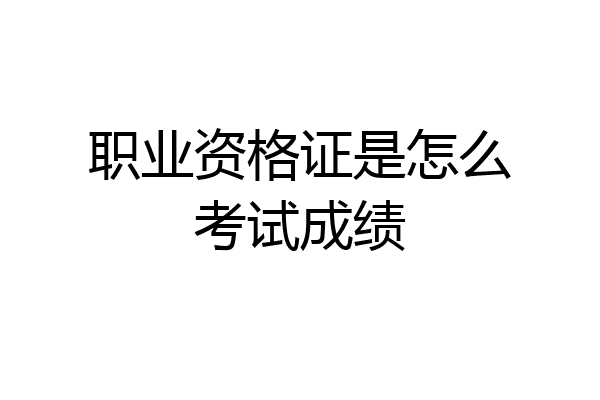 职业资格证是怎么考试成绩