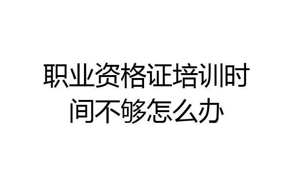 职业资格证培训时间不够怎么办
