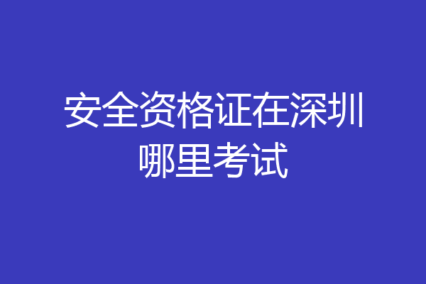 安全资格证在深圳哪里考试
