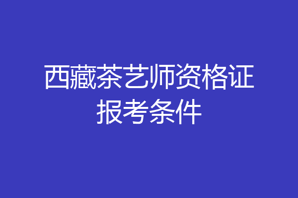 西藏茶艺师资格证报考条件