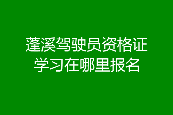 蓬溪驾驶员资格证学习在哪里报名