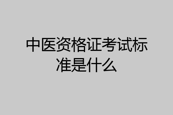 中医资格证考试标准是什么