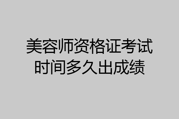 美容师资格证考试时间多久出成绩