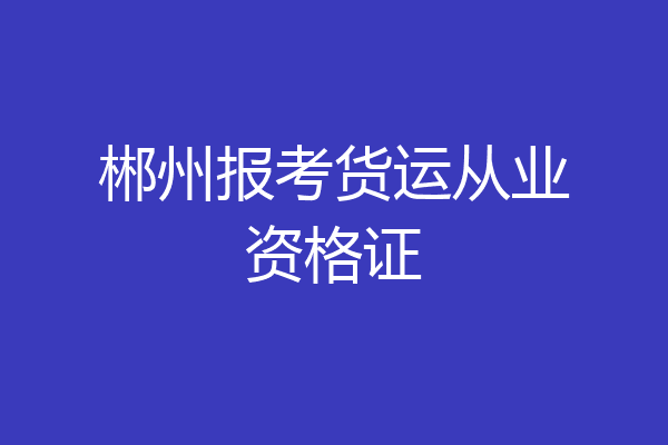 郴州报考货运从业资格证