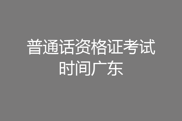 普通话资格证考试时间广东