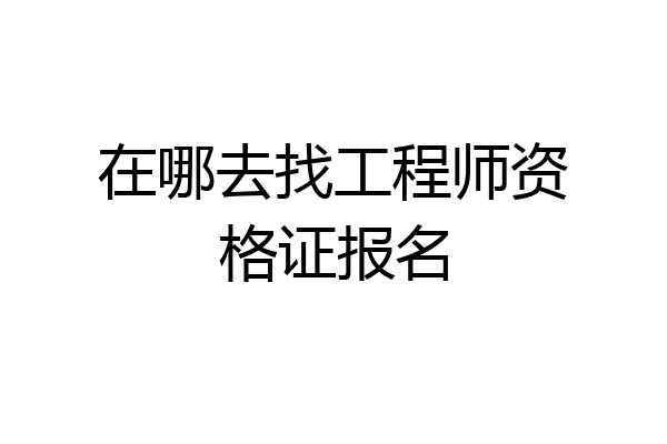 在哪去找工程师资格证报名