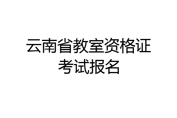 云南省教室资格证考试报名