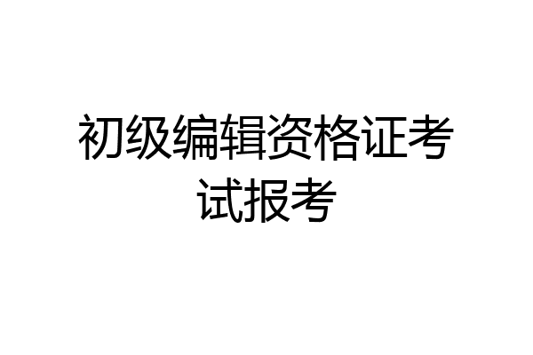 初级编辑资格证考试报考