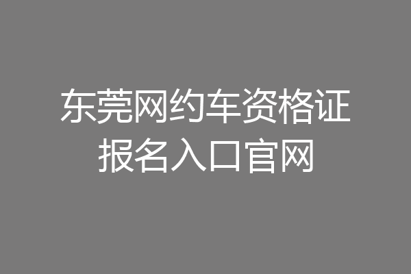 东莞网约车资格证报名入口官网