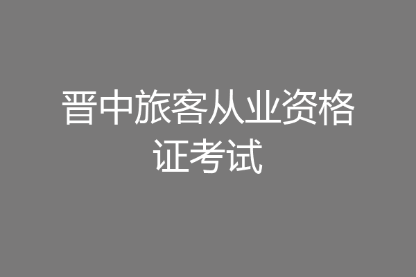 晋中旅客从业资格证考试
