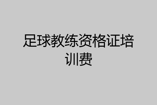 足球教练资格证培训费