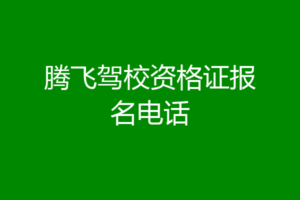 腾飞驾校资格证报名电话