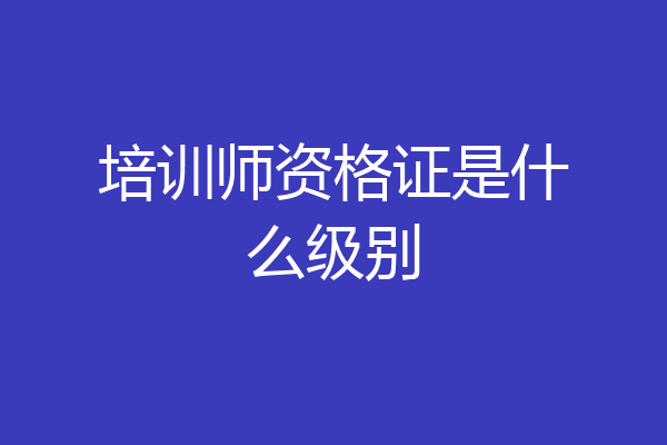 培训师资格证是什么级别