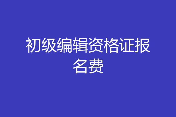 初级编辑资格证报名费