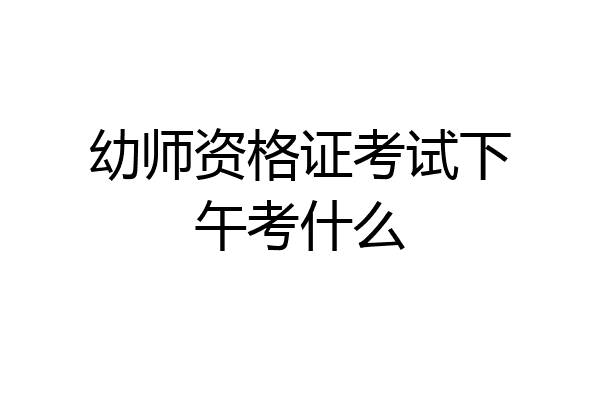 幼师资格证考试下午考什么