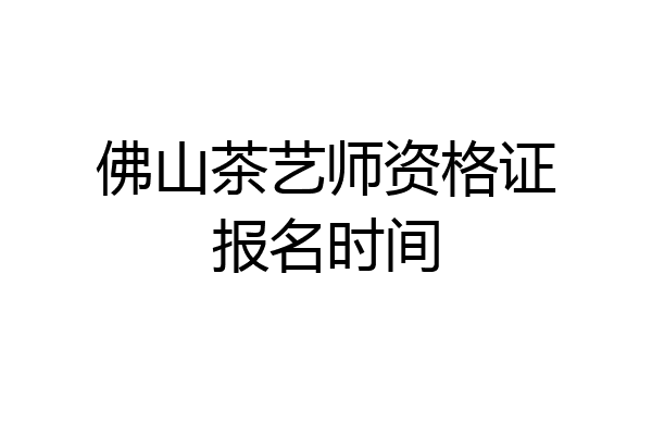 佛山茶艺师资格证报名时间